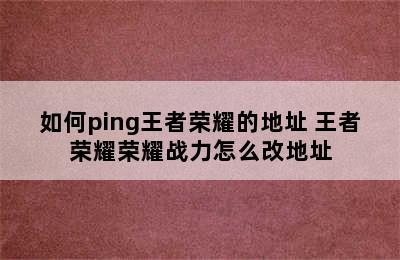 如何ping王者荣耀的地址 王者荣耀荣耀战力怎么改地址